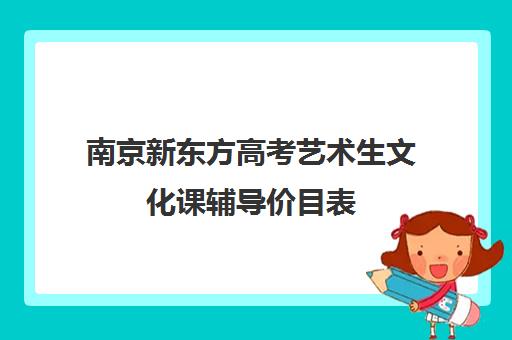 南京新东方高考艺术生文化课辅导价目表(南京艺考培训机构排行榜前十)