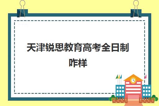 天津锐思教育高考全日制咋样(天津全日制大专扩招)