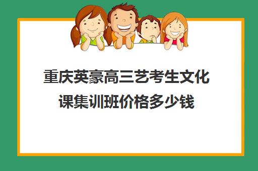 重庆英豪高三艺考生文化课集训班价格多少钱(重庆十大艺术培训学校)