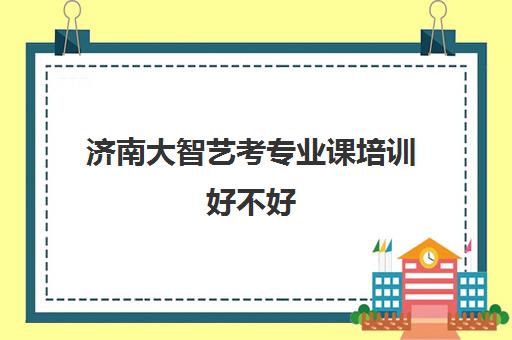 济南大智艺考专业课培训好不好(济南艺考文化课培训机构有哪些)