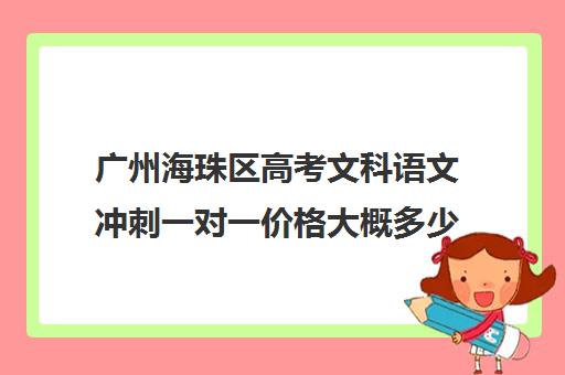 广州海珠区高考文科语文冲刺一对一价格大概多少钱(广州高中补课机构排名)