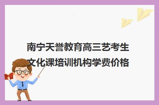 南宁天誉教育高三艺考生文化课培训机构学费价格表(广西艺考培训机构排行榜前十)