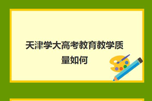 天津学大高考教育教学质量如何(如何提升教育教学质量)