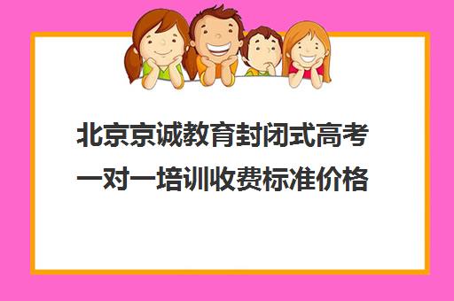 北京京诚教育封闭式高考一对一培训收费标准价格一览（北京高考冲刺班封闭式全日制）