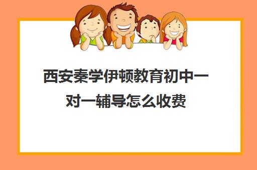 西安秦学伊顿教育初中一对一辅导怎么收费（西安秦学伊顿学校怎么样）