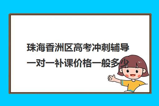 珠海香洲区高考冲刺辅导一对一补课价格一般多少钱(珠海一对一补课价格)