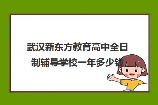 武汉新东方教育高中全日制辅导学校一年多少钱(武汉高中一对一辅导机构哪家好)