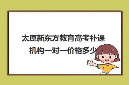 太原新东方教育高考补课机构一对一价格多少(太原高三培训机构排名)