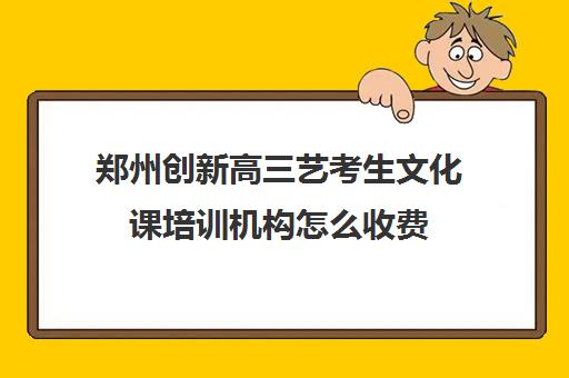 郑州创新高三艺考生文化课培训机构怎么收费(美术艺考培训机构)