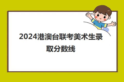 2024港澳台联考美术生录取分数线(港澳台联考美术生专业分数要求)