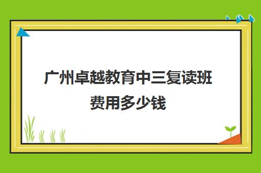 广州卓越教育中三复读班费用多少钱(广州卓越复读)