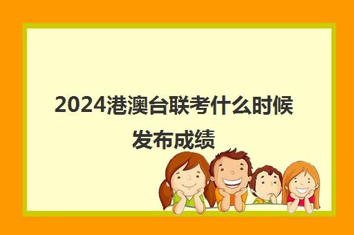 2024港澳台联考什么时候发布成绩(2024港澳台联考人数)