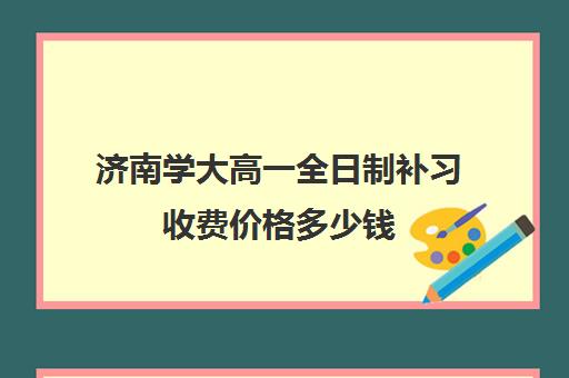 济南学大高一全日制补习收费价格多少钱