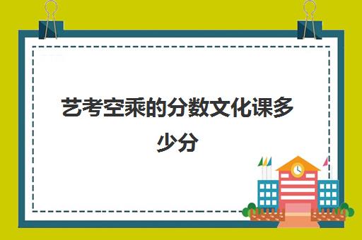 艺考空乘分数文化课多少分(艺考空乘能上哪些学校)