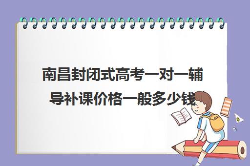 南昌封闭式高考一对一辅导补课价格一般多少钱(高三全日制补课机构多少钱)