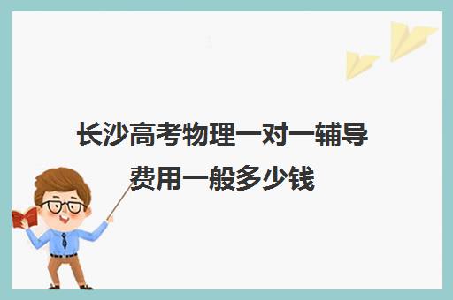 长沙高考物理一对一辅导费用一般多少钱(一对一辅导收费)