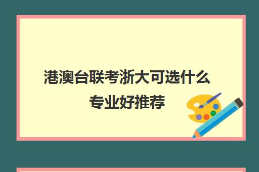 港澳台联考浙大可选什么专业好推荐(港澳台全国联考官网)