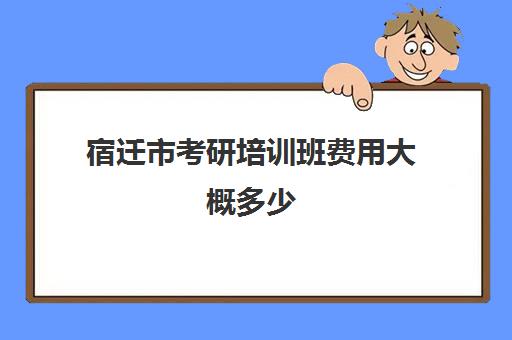 宿迁市考研培训班费用大概多少(宿迁有考研报考点吗)