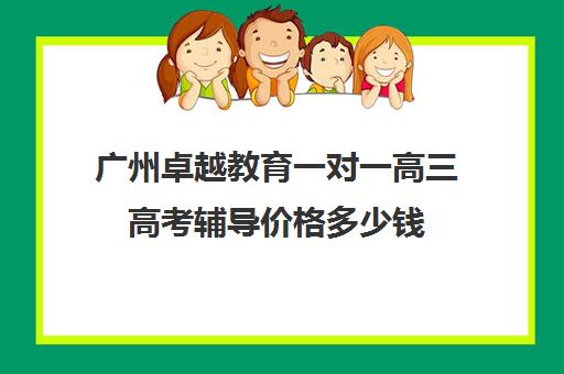 广州卓越教育一对一高三高考辅导价格多少钱(高三一对一辅导)