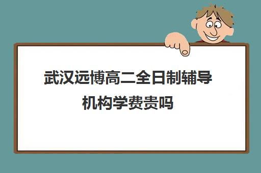 武汉远博高二全日制辅导机构学费贵吗(武汉博昱集训学费官网)