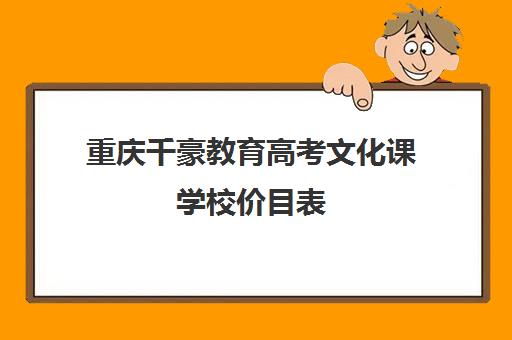 重庆千豪教育高考文化课学校价目表(重庆排名前十艺考培训学校)