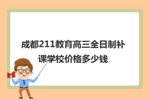 成都211教育高三全日制补课学校价格多少钱(成都补课机构前十强高中)