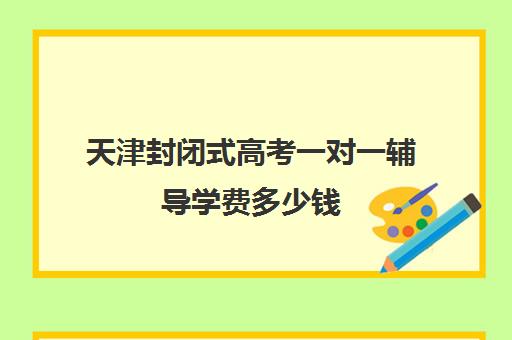 天津封闭式高考一对一辅导学费多少钱(天津全封闭寄宿学校高中)