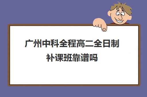 广州中科全程高二全日制补课班靠谱吗(全日制补课机构高中)