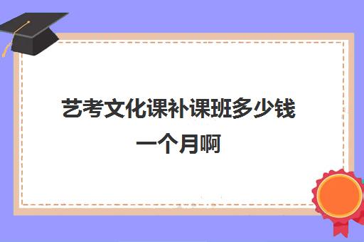 艺考文化课补课班多少钱一个月啊(艺考培训收费标准)