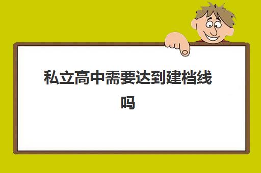 私立高中需要达到建档线吗(中考建档线有什么用)