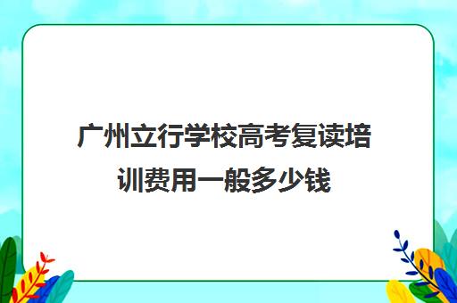 广州立行学校高考复读培训费用一般多少钱(公立学校不给复读吗)