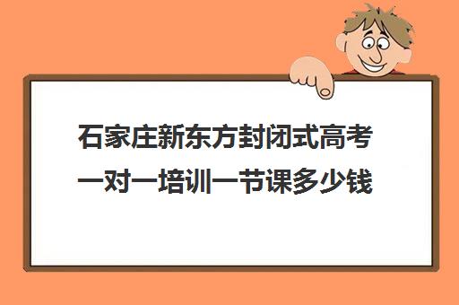 石家庄新东方封闭式高考一对一培训一节课多少钱(石家庄新东方学费价目表)