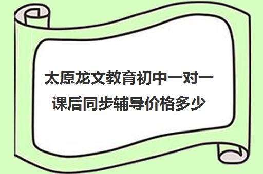 太原龙文教育初中一对一课后同步辅导价格多少(一对一语文如何辅导)