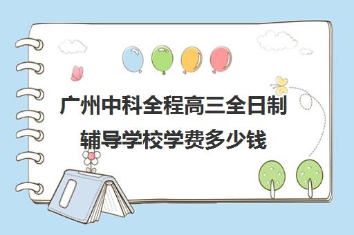 广州中科全程高三全日制辅导学校学费多少钱(广州中科全程高考复读学校)