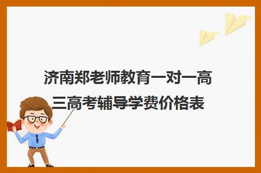 济南郑老师教育一对一高三高考辅导学费价格表(高中网课一对一收费价格表)