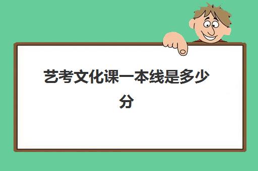 艺考文化课一本线是多少分(艺考专业分多少分能上一本)