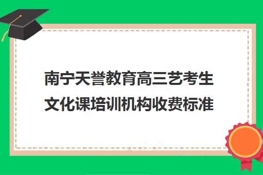 南宁天誉教育高三艺考生文化课培训机构收费标准一览表(广西艺考培训机构排行榜前十)