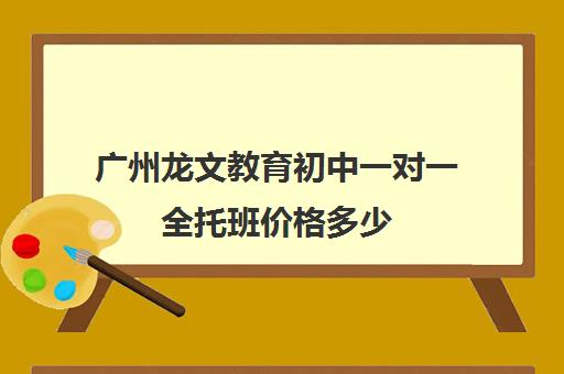 广州龙文教育初中一对一全托班价格多少(龙文教育高中一对一收费)