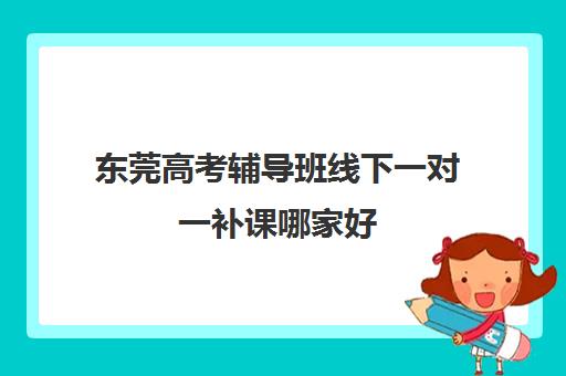 东莞高考辅导班线下一对一补课哪家好(高三学生一对一辅导)