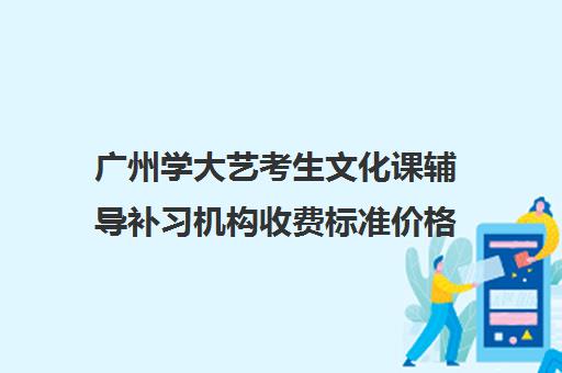 广州学大艺考生文化课辅导补习机构收费标准价格一览