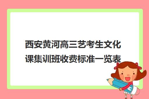 西安黄河高三艺考生文化课集训班收费标准一览表(高三表演艺考收费标准)