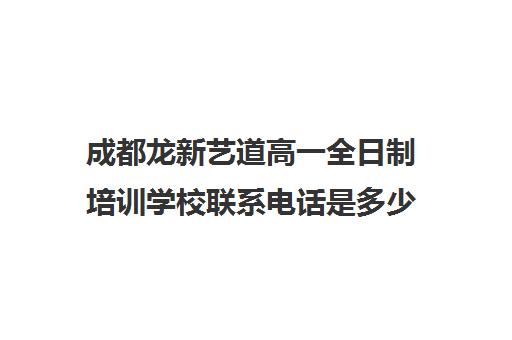 成都龙新艺道高一全日制培训学校联系电话是多少(成都最好艺考培训学校)