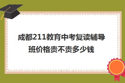 成都211教育中考复读辅导班价格贵不贵多少钱一年(成都补课机构前十强高中)