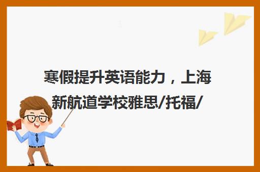 寒假提升英语能力，上海新航道学校雅思/托福/SAT课程等你来！