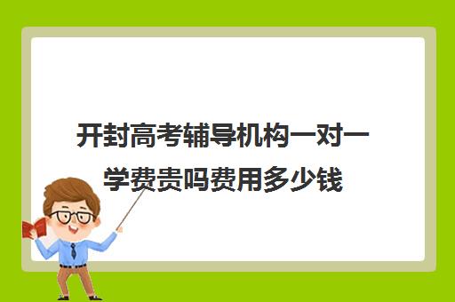 开封高考辅导机构一对一学费贵吗费用多少钱(开封一对一补课费用)