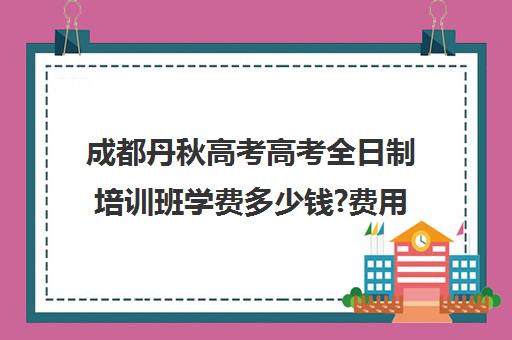 成都丹秋高考高考全日制培训班学费多少钱?费用一览表(艺考培训班)