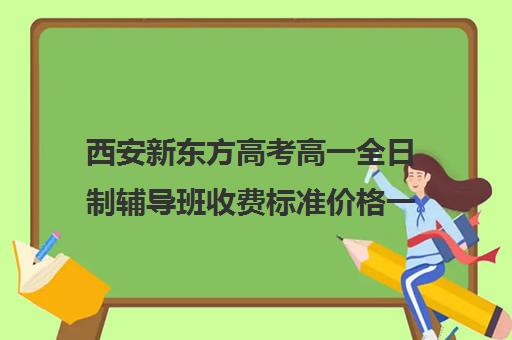 西安新东方高考高一全日制辅导班收费标准价格一览(西安新东方高考冲刺班收费)