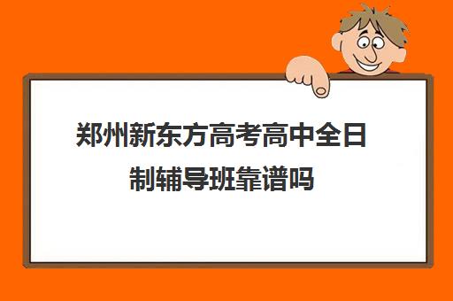 郑州新东方高考高中全日制辅导班靠谱吗(郑州市高考培训机构前十)