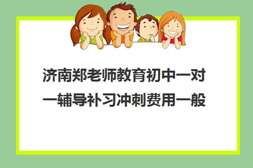 济南郑老师教育初中一对一辅导补习冲刺费用一般多少钱