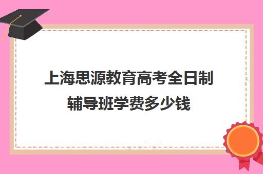 上海思源教育高考全日制辅导班学费多少钱（郑州初三全日制辅导班哪个好）